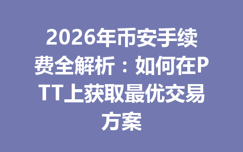2026年币安手续费全解析：如何在PTT上获取最优交易方案