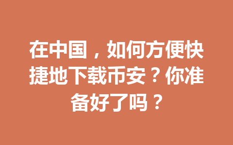 在中国,如何方便快捷地下载币安?你准备好了吗? 在中国,如何方便快捷地下载币安?你准备好了吗?
