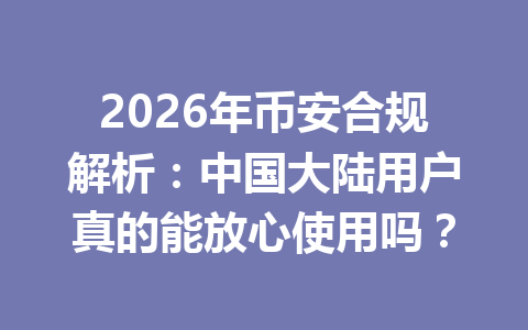 2026年币安合规解析:中国大陆用户真的能放心使用吗? 2026年币安合规解析:中国大陆用户真的能放心使用吗?