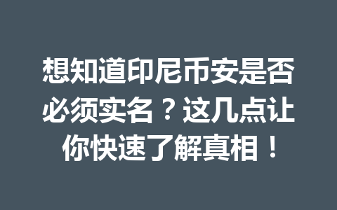 想知道印尼币安是否必须实名？这几点让你快速了解真相！