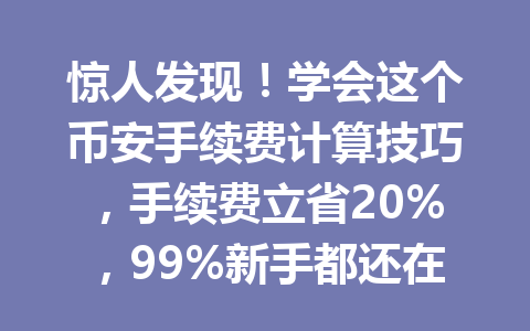 惊人发现!学会这个币安手续费计算技巧,手续费立省20%,99%新手都还在多花钱! 惊人发现!学会这个币安手续费计算技巧,手续费立省20%,99%新手都还在多花钱!