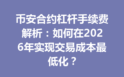币安合约杠杆手续费解析:如何在2026年实现交易成本最低化? 币安合约杠杆手续费解析:如何在2026年实现交易成本最低化?