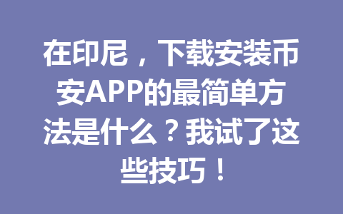 在印尼,下载安装币安APP的最简单方法是什么?我试了这些技巧! 在印尼,下载安装币安APP的最简单方法是什么?我试了这些技巧!