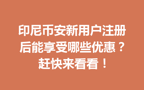 印尼币安新用户注册后能享受哪些优惠？赶快来看看！