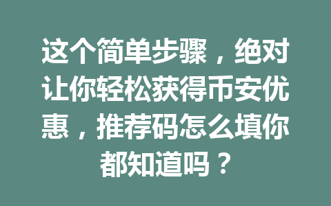 这个简单步骤，绝对让你轻松获得币安优惠，推荐码怎么填你都知道吗？