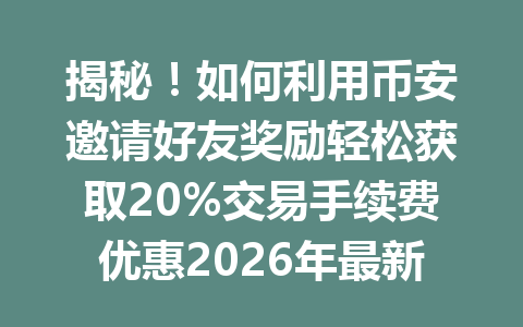 揭秘!如何利用币安邀请好友奖励轻松获取20%交易手续费优惠2026年最新教程 揭秘!如何利用币安邀请好友奖励轻松获取20%交易手续费优惠2026年最新教程