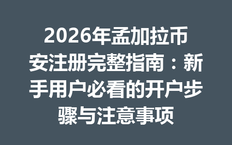 2026年孟加拉币安注册完整指南：新手用户必看的开户步骤与注意事项