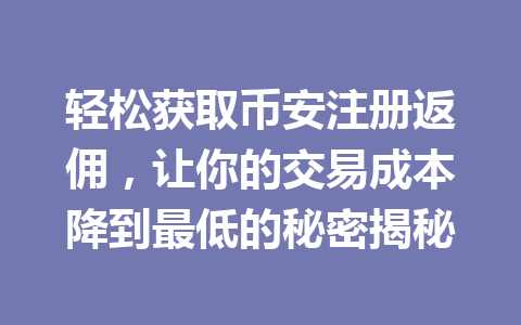 轻松获取币安注册返佣,让你的交易成本降到最低的秘密揭秘 轻松获取币安注册返佣,让你的交易成本降到最低的秘密揭秘
