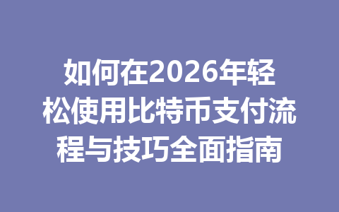 如何在2026年轻松使用比特币支付流程与技巧全面指南 如何在2026年轻松使用比特币支付流程与技巧全面指南