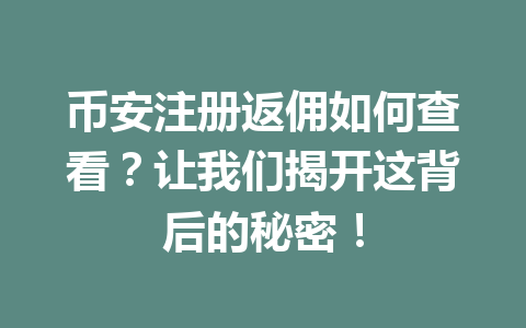 币安注册返佣如何查看?让我们揭开这背后的秘密! 币安注册返佣如何查看?让我们揭开这背后的秘密!
