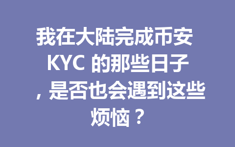 我在大陆完成币安 KYC 的那些日子，是否也会遇到这些烦恼？