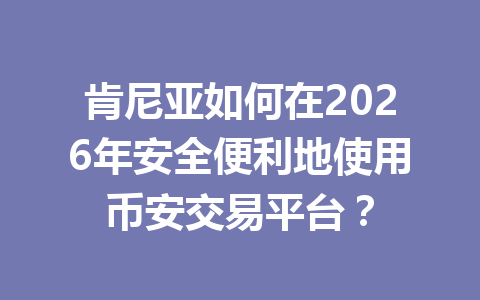 肯尼亚如何在2026年安全便利地使用币安交易平台？