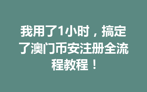 我用了1小时，搞定了澳门币安注册全流程教程！