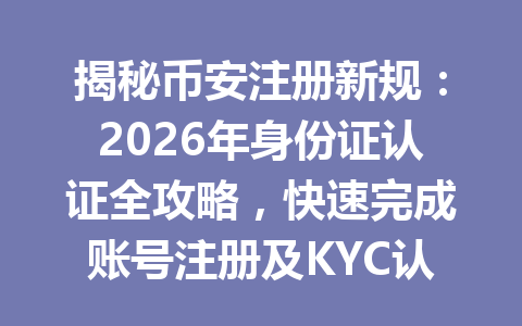揭秘币安注册新规：2026年身份证认证全攻略，快速完成账号注册及KYC认证！