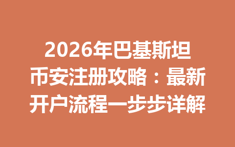 2026年巴基斯坦币安注册攻略：最新开户流程一步步详解