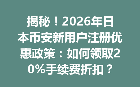 揭秘！2026年日本币安新用户注册优惠政策：如何领取20%手续费折扣？