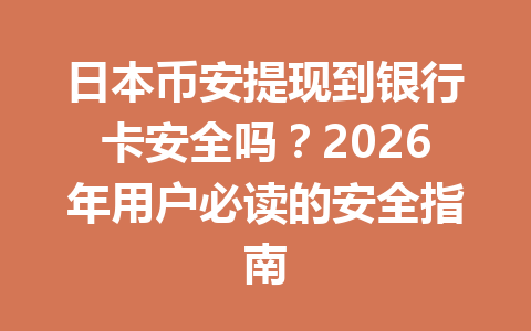 日本币安提现到银行卡安全吗？2026年用户必读的安全指南