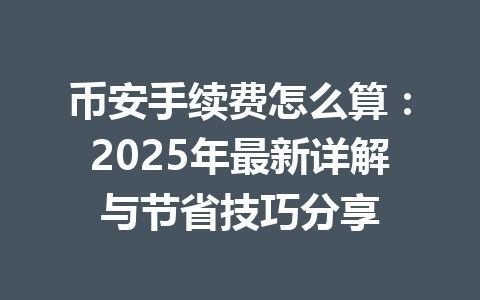 币安手续费怎么算:2025年最新详解与节省技巧分享 币安手续费怎么算:2025年最新详解与节省技巧分享