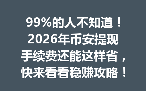99%的人不知道！2026年币安提现手续费还能这样省，快来看看稳赚攻略！