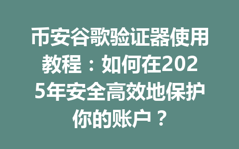 币安谷歌验证器使用教程：如何在2025年安全高效地保护你的账户？