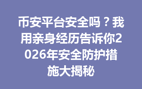 币安平台安全吗？我用亲身经历告诉你2026年安全防护措施大揭秘