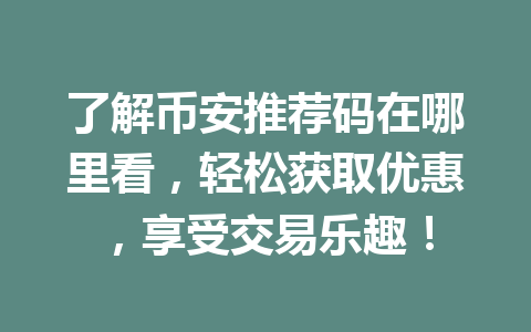 了解币安推荐码在哪里看,轻松获取优惠,享受交易乐趣! 了解币安推荐码在哪里看,轻松获取优惠,享受交易乐趣!