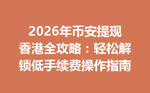2026年币安提现香港全攻略：轻松解锁低手续费操作指南