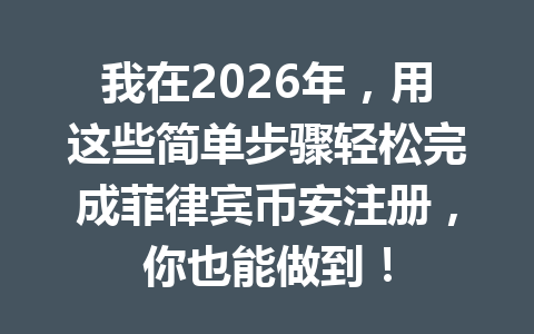 我在2026年,用这些简单步骤轻松完成菲律宾币安注册,你也能做到! 我在2026年,用这些简单步骤轻松完成菲律宾币安注册,你也能做到!