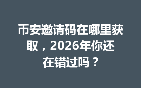 币安邀请码在哪里获取，2026年你还在错过吗？