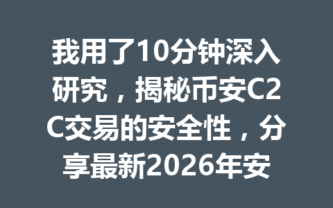 我用了10分钟深入研究，揭秘币安C2C交易的安全性，分享最新2026年安全指南