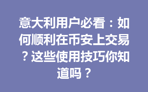 意大利用户必看:如何顺利在币安上交易?这些使用技巧你知道吗? 意大利用户必看:如何顺利在币安上交易?这些使用技巧你知道吗?