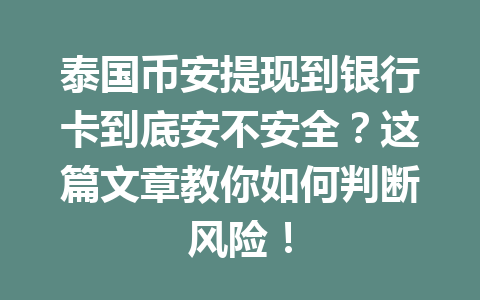 泰国币安提现到银行卡到底安不安全?这篇文章教你如何判断风险! 泰国币安提现到银行卡到底安不安全?这篇文章教你如何判断风险!
