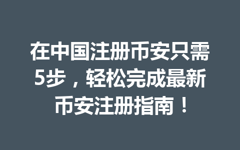 在中国注册币安只需5步，轻松完成最新币安注册指南！