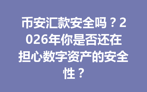 币安汇款安全吗？2026年你是否还在担心数字资产的安全性？