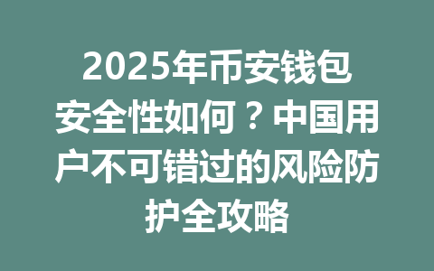 2025年币安钱包安全性如何？中国用户不可错过的风险防护全攻略