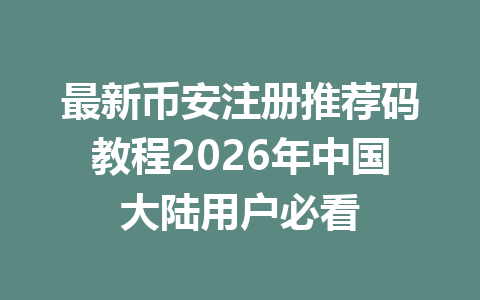 最新币安注册推荐码教程2026年中国大陆用户必看