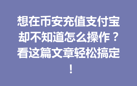 想在币安充值支付宝却不知道怎么操作?看这篇文章轻松搞定! 想在币安充值支付宝却不知道怎么操作?看这篇文章轻松搞定!