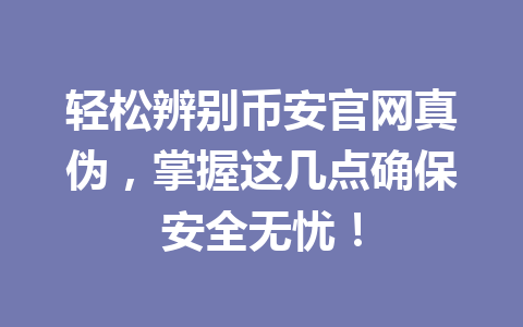 轻松辨别币安官网真伪，掌握这几点确保安全无忧！