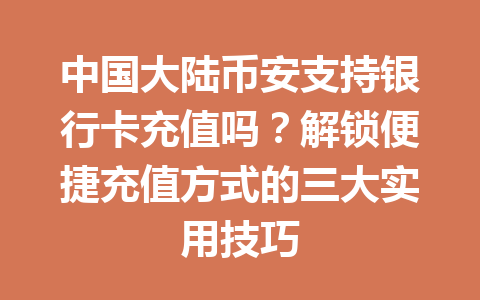 中国大陆币安支持银行卡充值吗？解锁便捷充值方式的三大实用技巧