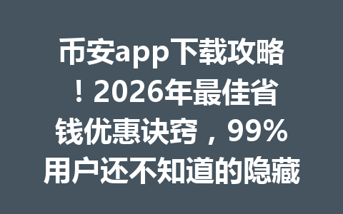 币安app下载攻略！2026年最佳省钱优惠诀窍，99%用户还不知道的隐藏福利！
