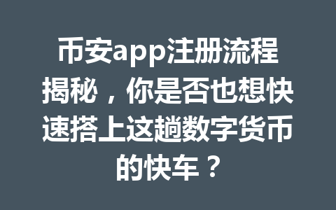 币安app注册流程揭秘,你是否也想快速搭上这趟数字货币的快车? 币安app注册流程揭秘,你是否也想快速搭上这趟数字货币的快车?
