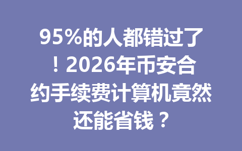 95%的人都错过了！2026年币安合约手续费计算机竟然还能省钱？