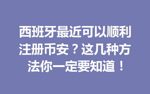 西班牙最近可以顺利注册币安？这几种方法你一定要知道！