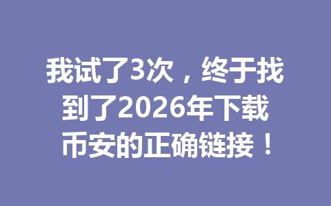 我试了3次,终于找到了2026年下载币安的正确链接! 我试了3次,终于找到了2026年下载币安的正确链接!