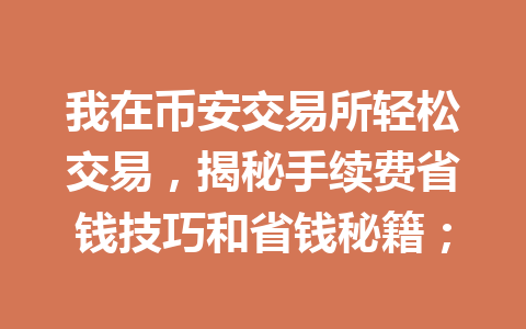 我在币安交易所轻松交易，揭秘手续费省钱技巧和省钱秘籍；