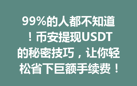 99%的人都不知道！币安提现USDT的秘密技巧，让你轻松省下巨额手续费！2026年