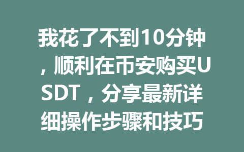 我花了不到10分钟，顺利在币安购买USDT，分享最新详细操作步骤和技巧