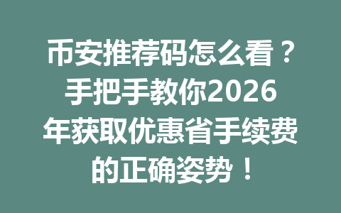 币安推荐码怎么看？手把手教你2026年获取优惠省手续费的正确姿势！