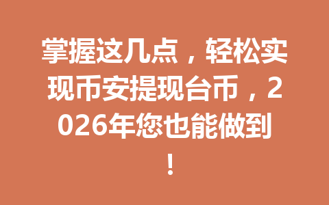掌握这几点，轻松实现币安提现台币，2026年您也能做到！